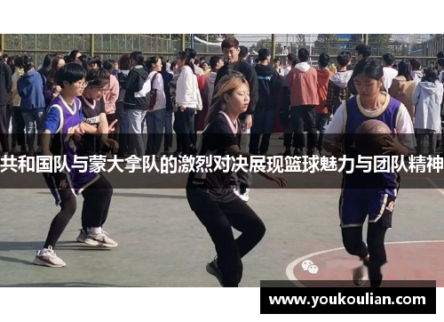 共和国队与蒙大拿队的激烈对决展现篮球魅力与团队精神