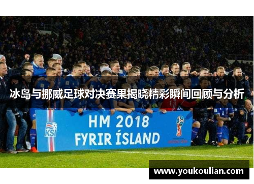 冰岛与挪威足球对决赛果揭晓精彩瞬间回顾与分析